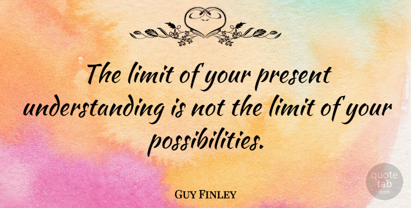 Guy Finley Quote About Wisdom, Understanding, Limits: The Limit Of Your Present...