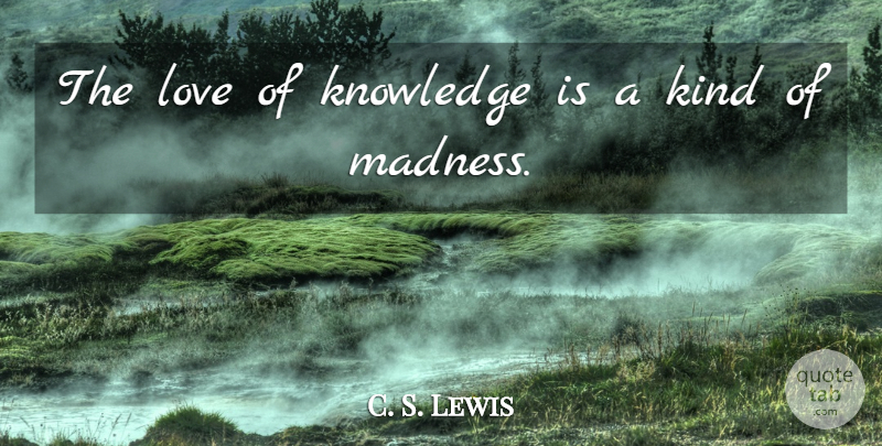C. S. Lewis Quote About Madness, Kind: The Love Of Knowledge Is...