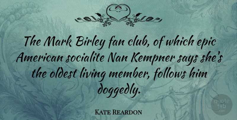 Kate Reardon Quote About Epic, Fan, Follows, Oldest, Says: The Mark Birley Fan Club...