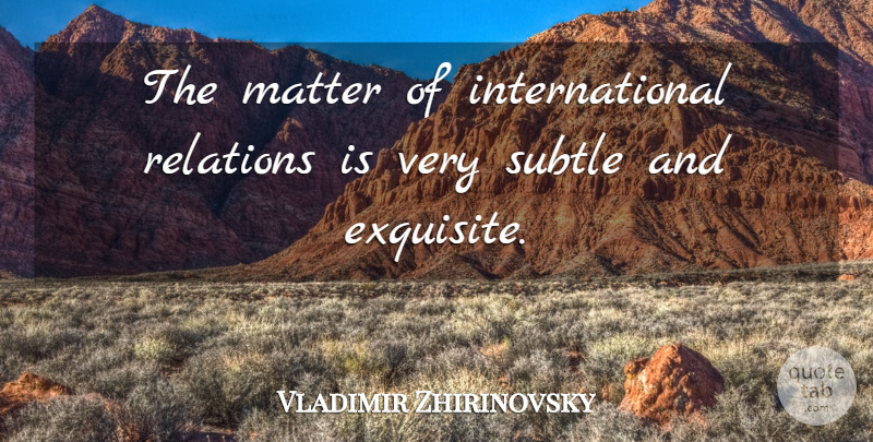 Vladimir Zhirinovsky Quote About Matter, Subtle, Relation: The Matter Of International Relations...