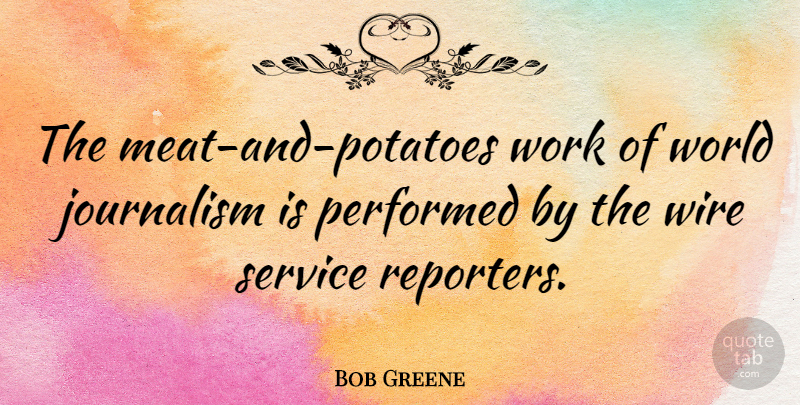 Bob Greene Quote About Performed, Wire, Work: The Meat And Potatoes Work...