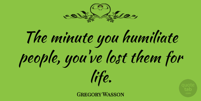 Gregory Wasson Quote About Life: The Minute You Humiliate People...