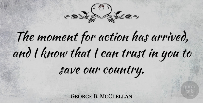 George B. McClellan Quote About Trust, Country, Action: The Moment For Action Has...