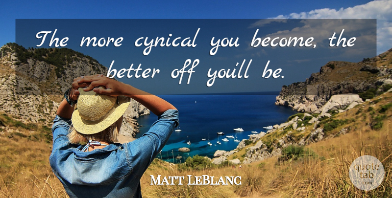 Matt LeBlanc Quote About Cynical, Cynicism, Cynic: The More Cynical You Become...