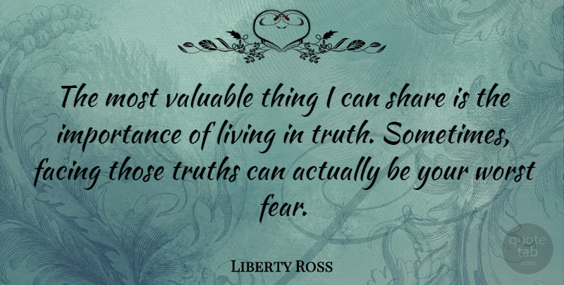 Liberty Ross Quote About Facing, Fear, Importance, Share, Truth: The Most Valuable Thing I...