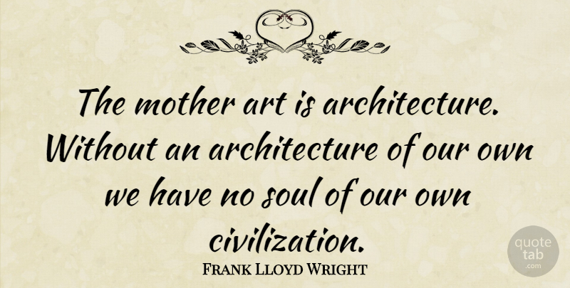 Frank Lloyd Wright Quote About Mother, Art, Civilization: The Mother Art Is Architecture...