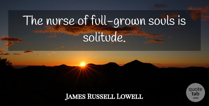 James Russell Lowell Quote About Nurse, Soul, Solitude: The Nurse Of Full Grown...