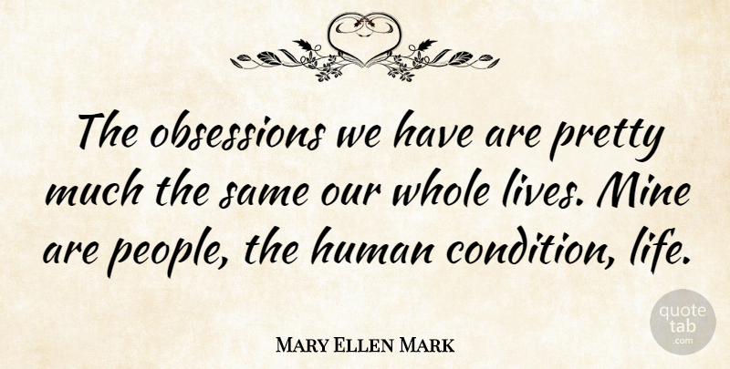 Mary Ellen Mark Quote About People, Obsession, Human Condition: The Obsessions We Have Are...