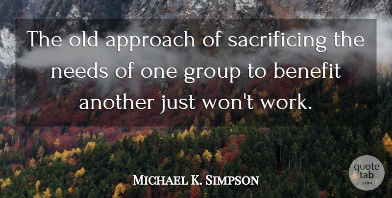 Michael K. Simpson Quote About Benefit, Needs: The Old Approach Of Sacrificing...