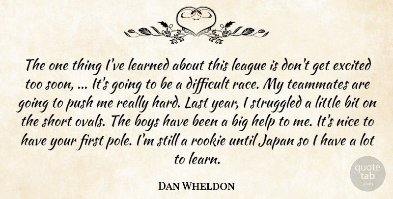 Dan Wheldon Quote About Bit, Boys, Difficult, Excited, Help: The One Thing Ive Learned...