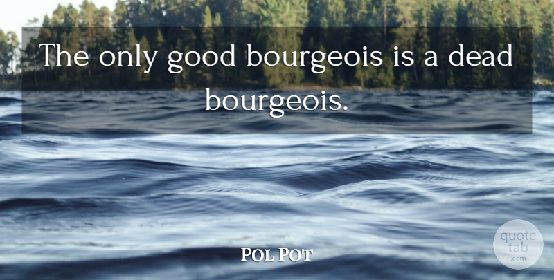 Pol Pot Quote About Bourgeois, Dead, Good: The Only Good Bourgeois Is...