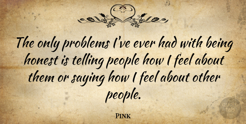 Pink Quote About People, Honest, Problem: The Only Problems Ive Ever...