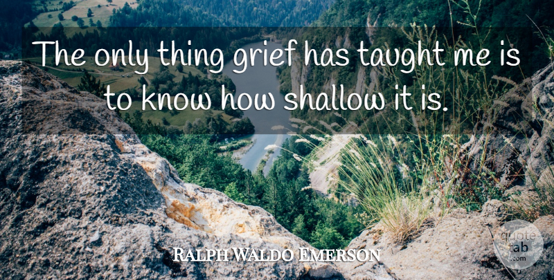 Ralph Waldo Emerson Quote About Grief, Taught, Shallow: The Only Thing Grief Has...