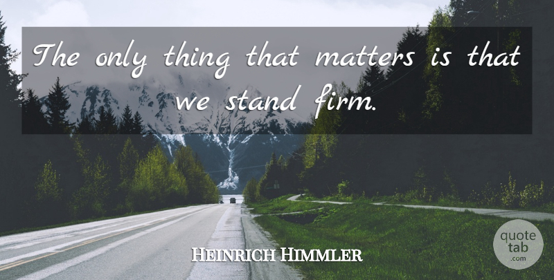 Heinrich Himmler Quote About Matter, Firm, Things That Matter: The Only Thing That Matters...