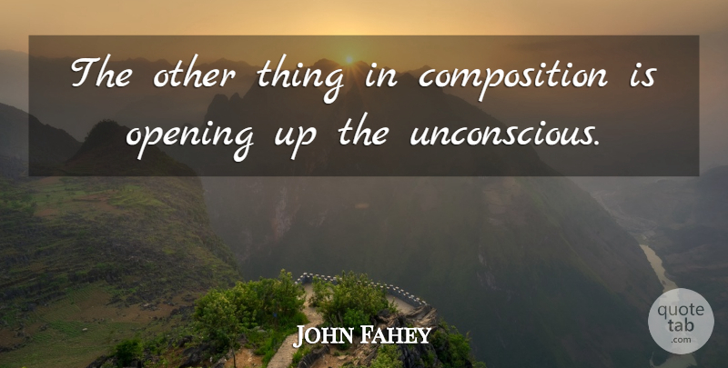 John Fahey Quote About Opening Up, Opening, Composition: The Other Thing In Composition...