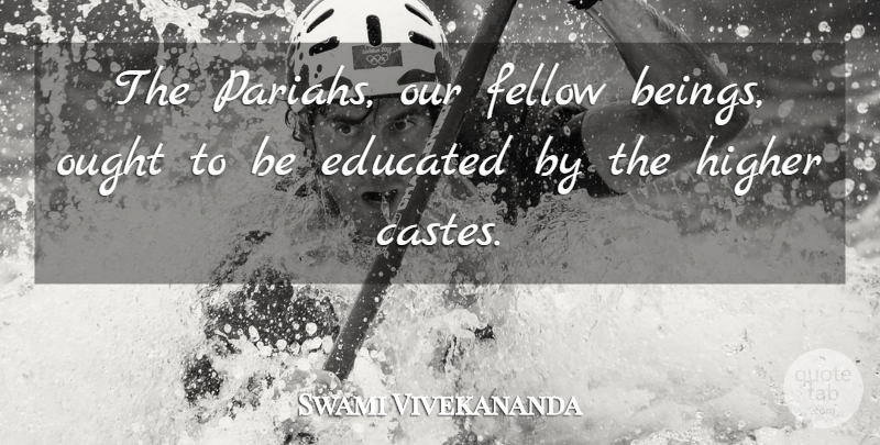 Swami Vivekananda Quote About Pariahs, Educated, Castes: The Pariahs Our Fellow Beings...