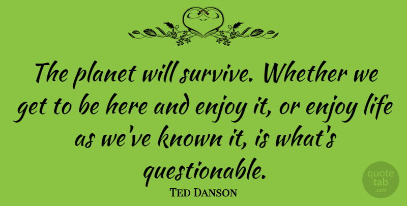 Ted Danson Quote About Enjoy Life, Planets, Questionable: The Planet Will Survive Whether...