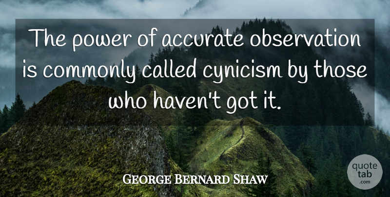 George Bernard Shaw Quote About Accurate, Commonly, Cynicism, Cynics And Cynicism, Power: The Power Of Accurate Observation...