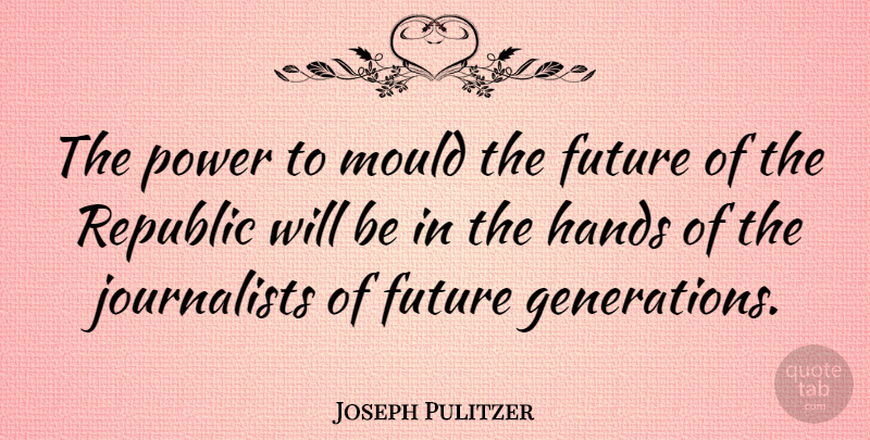 Joseph Pulitzer Quote About Hands, Republic, Generations: The Power To Mould The...