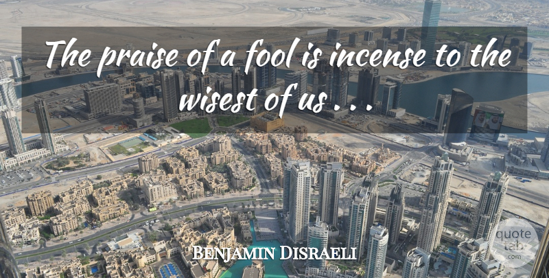 Benjamin Disraeli Quote About Fool, Incense, Praise: The Praise Of A Fool...
