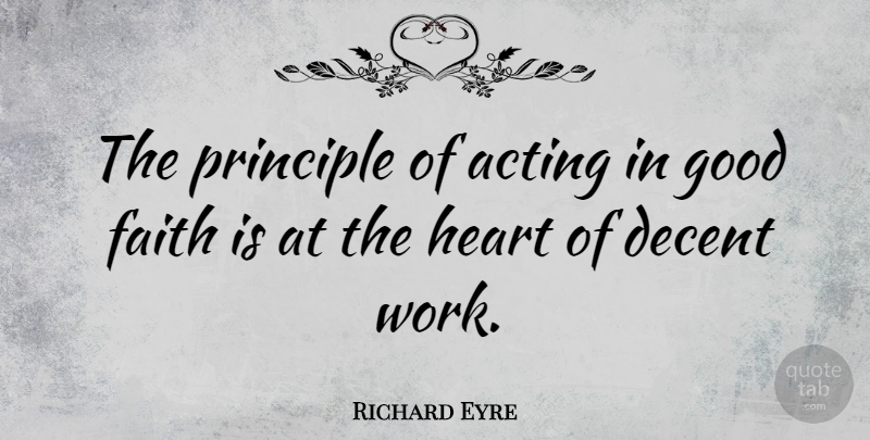 Richard Eyre Quote About Acting, Decent, Faith, Good, Heart: The Principle Of Acting In...