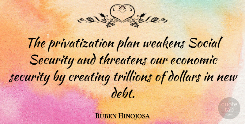 Ruben Hinojosa Quote About Creating, Debt, Dollars: The Privatization Plan Weakens Social...