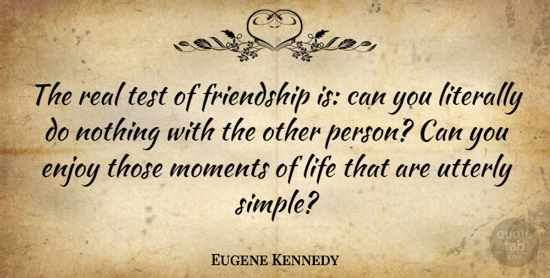 Eugene Kennedy Quote About Enjoy, Friendship, Friends Or Friendship, Life, Literally: The Real Test Of Friendship...