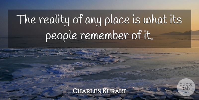 Charles Kuralt Quote About Reality, People, Remember: The Reality Of Any Place...