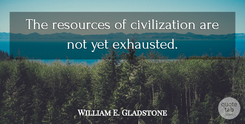 William E. Gladstone Quote About Civilization, Exhausted, Resources: The Resources Of Civilization Are...