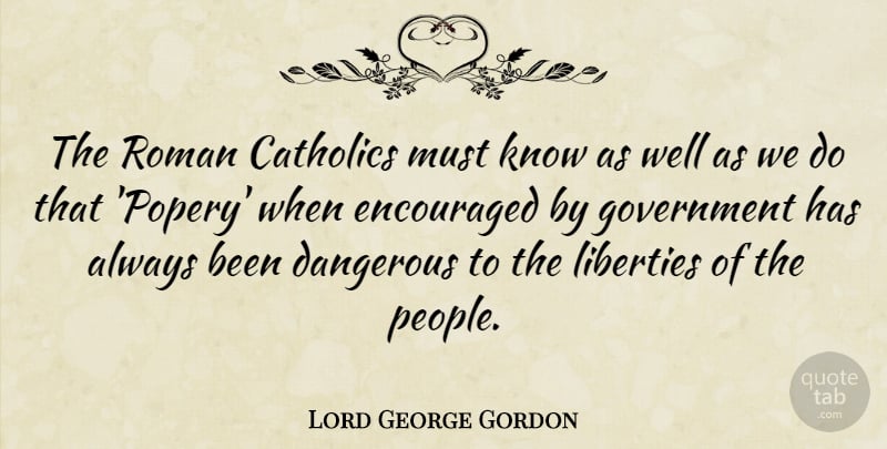 Lord George Gordon Quote About Catholics, Encouraged, Government, Liberties, Roman: The Roman Catholics Must Know...