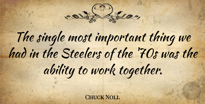 Chuck Noll Quote About Single, Work: The Single Most Important Thing...