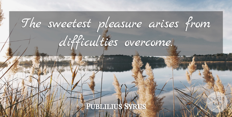 Publilius Syrus Quote About Overcoming, Pleasure, Arise: The Sweetest Pleasure Arises From...
