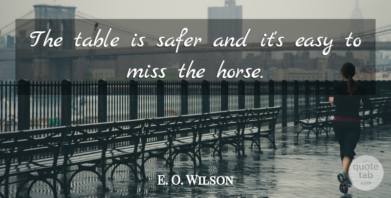 E. O. Wilson Quote About Easy, Miss, Safer, Table: The Table Is Safer And...