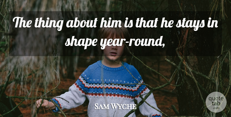 Sam Wyche Quote About Shape, Stays: The Thing About Him Is...