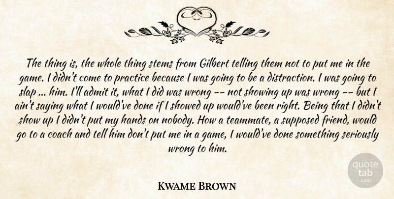Kwame Brown Quote About Admit, Coach, Game, Hands, Practice: The Thing Is The Whole...