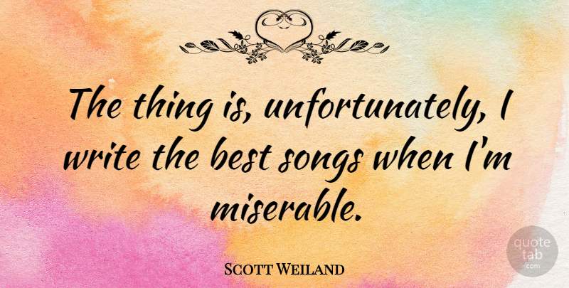 Scott Weiland Quote About Song, Writing, Miserable: The Thing Is Unfortunately I...