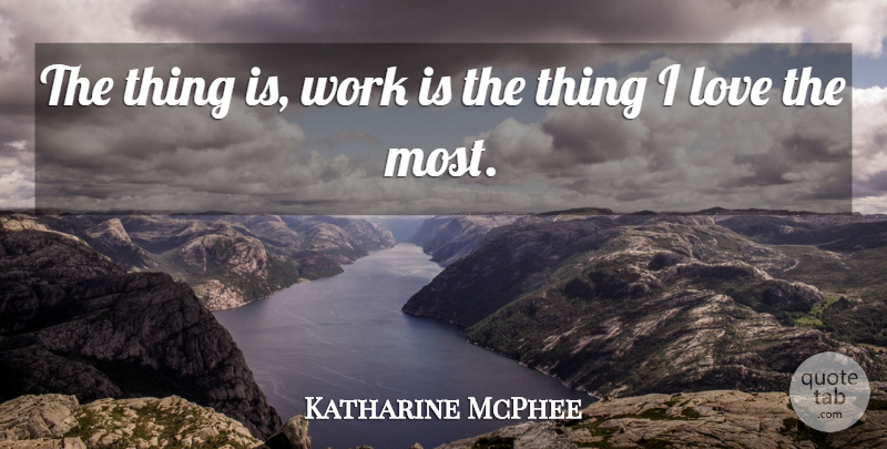 Katharine McPhee Quote About Things I Love: The Thing Is Work Is...