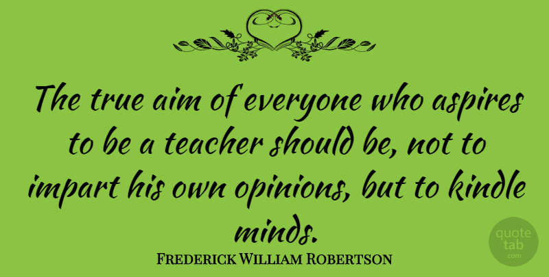 Frederick William Robertson Quote About Aim, Impart, Kindle, Teacher: The True Aim Of Everyone...