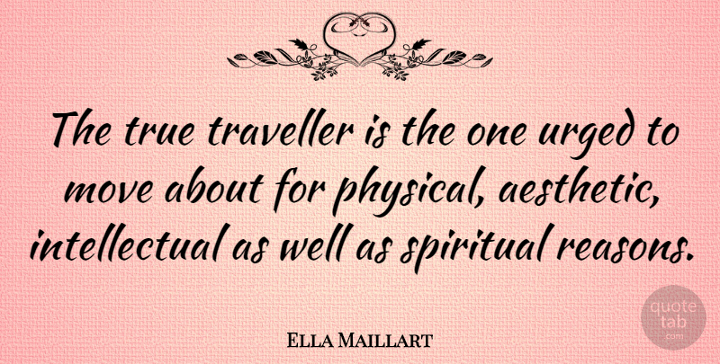 Ella Maillart Quote About Spiritual, Moving, Intellectual: The True Traveller Is The...