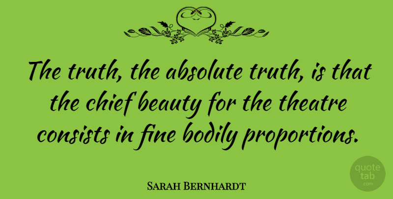 Sarah Bernhardt Quote About Theatre, Truth Is, Proportion: The Truth The Absolute Truth...