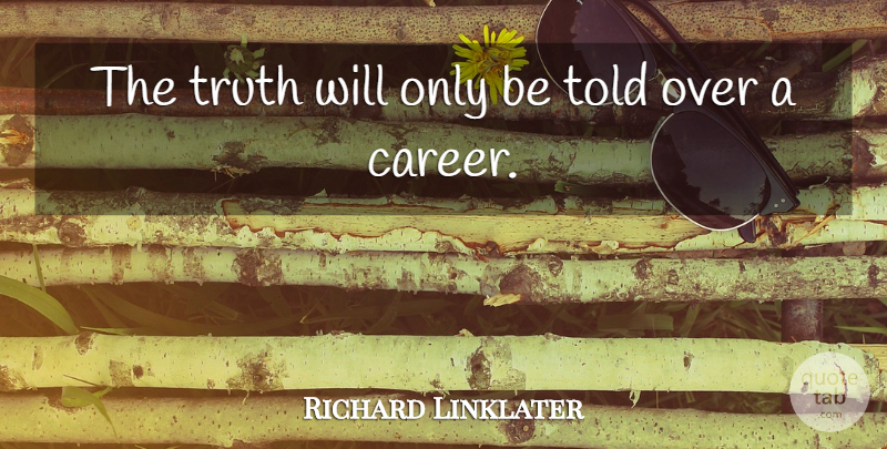 Richard Linklater Quote About Careers: The Truth Will Only Be...
