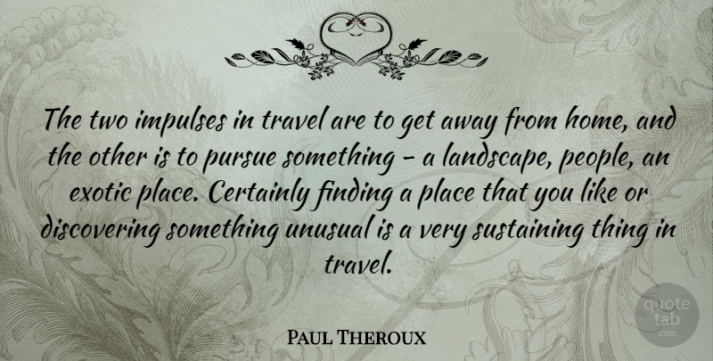 Paul Theroux Quote About Certainly, Exotic, Finding, Home, Impulses: The Two Impulses In Travel...