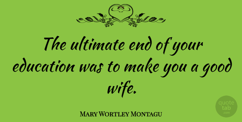 Mary Wortley Montagu Quote About Wife, Good Wife, Ends: The Ultimate End Of Your...