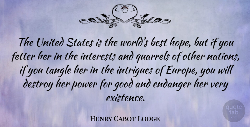 Henry Cabot Lodge Quote About Best, Destroy, Endanger, Good, Interests: The United States Is The...