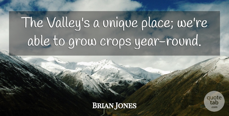 Brian Jones Quote About Crops, Grow, Unique: The Valleys A Unique Place...