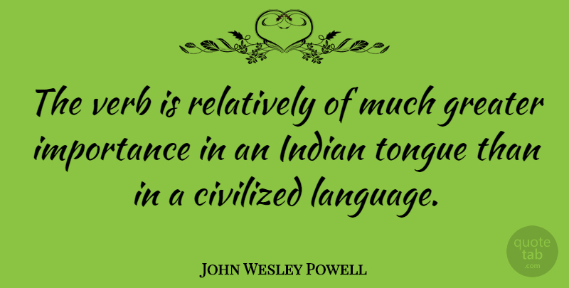 John Wesley Powell Quote About Civilized, Greater, Importance, Relatively, Verb: The Verb Is Relatively Of...