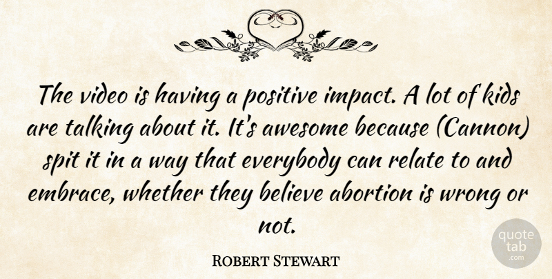 Robert Stewart Quote About Abortion, Awesome, Believe, Everybody, Kids: The Video Is Having A...