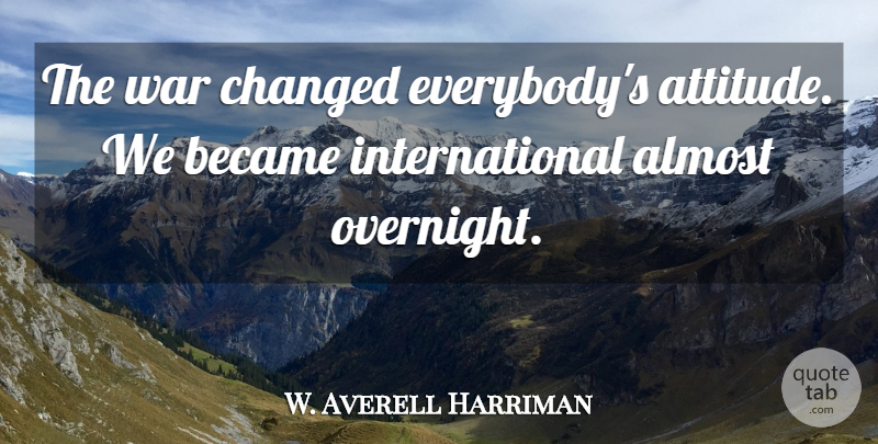 W. Averell Harriman Quote About Attitude, War, Changed: The War Changed Everybodys Attitude...