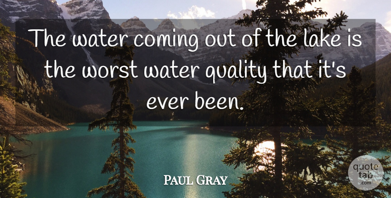 Paul Gray Quote About Coming, Lake, Quality, Water, Worst: The Water Coming Out Of...