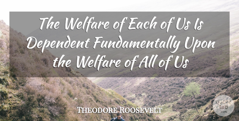Theodore Roosevelt Quote About Oval, Welfare, Dependent: The Welfare Of Each Of...